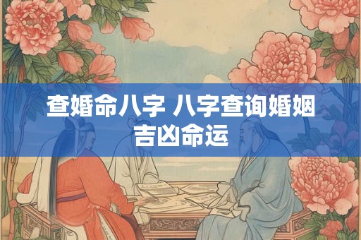 查婚命八字 八字查询婚姻吉凶命运 查婚命八字 八字查询婚姻吉凶命运