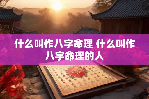 什么叫作八字命理 什么叫作八字命理的人 什么叫作八字命理 什么叫作八字命理的人