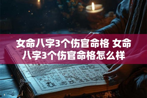 女命八字3个伤官命格 女命八字3个伤官命格怎么样 女命八字3个伤官命格 女命八字3个伤官命格怎么样