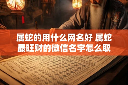 属蛇的用什么网名好 属蛇最旺财的微信名字怎么取