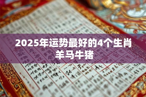 2025年运势最好的4个生肖 羊马牛猪 2025年运势最好的4个生肖 羊马牛猪