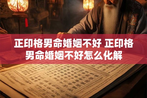 正印格男命婚姻不好 正印格男命婚姻不好怎么化解 正印格男命婚姻不好 正印格男命婚姻不好怎么化解