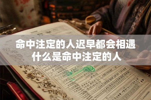 命中注定的人迟早都会相遇 什么是命中注定的人