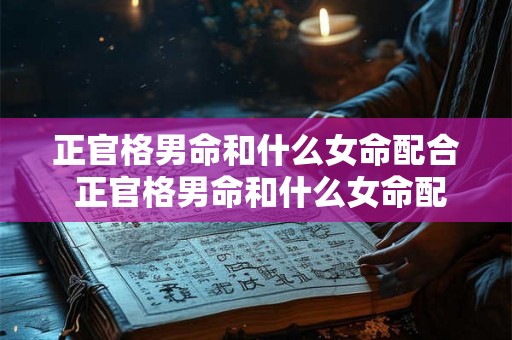 正官格男命和什么女命配合 正官格男命和什么女命配合最好 正官格男命和什么女命配合 正官格男命和什么女命配合最好