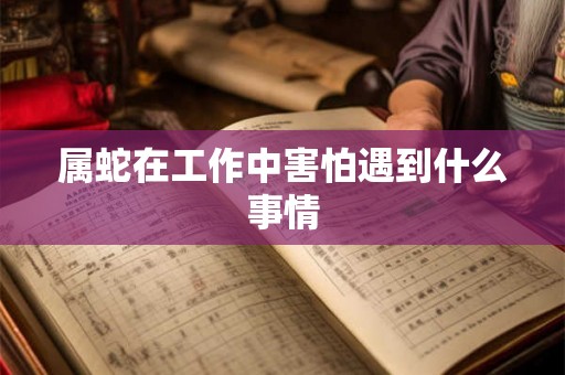 属蛇在工作中害怕遇到什么事情