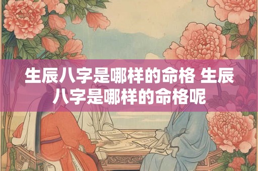 生辰八字是哪样的命格 生辰八字是哪样的命格呢 生辰八字是哪样的命格 生辰八字是哪样的命格呢