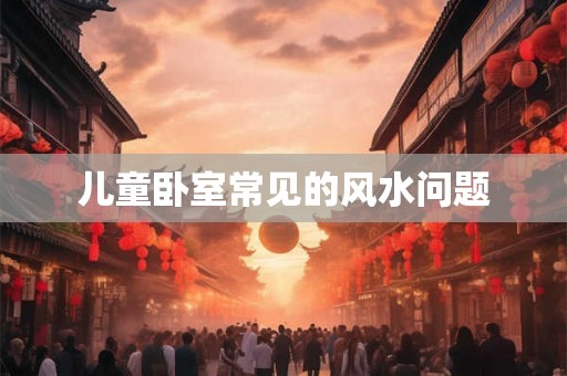 儿童卧室常见的风水问题 儿童卧室常见的风水问题