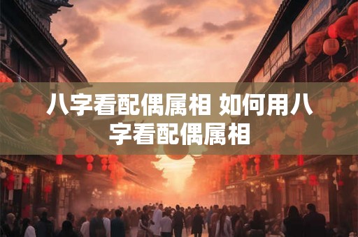 八字看配偶属相 如何用八字看配偶属相 八字看配偶属相 如何用八字看配偶属相