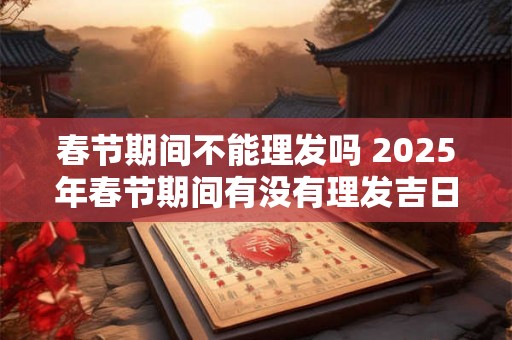 春节期间不能理发吗 2025年春节期间有没有理发吉日
