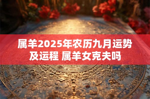 属羊2025年农历九月运势及运程 属羊女克夫吗