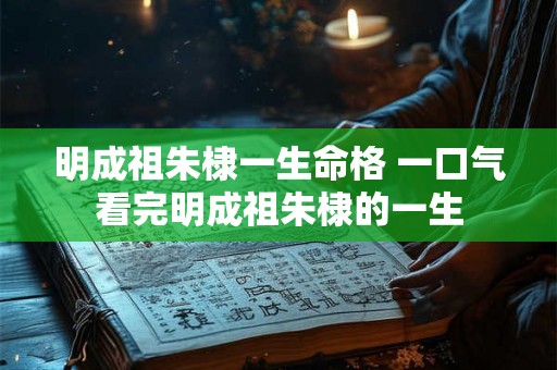 明成祖朱棣一生命格 一口气看完明成祖朱棣的一生 明成祖朱棣一生命格 一口气看完明成祖朱棣的一生
