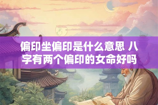 偏印坐偏印是什么意思 八字有两个偏印的女命好吗 偏印坐偏印是什么意思 八字有两个偏印的女命好吗