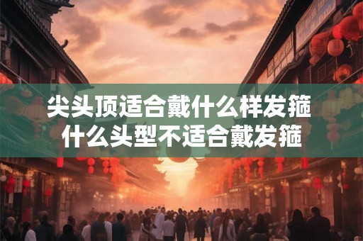 尖头顶适合戴什么样发箍 什么头型不适合戴发箍 尖头顶适合戴什么样发箍 什么头型不适合戴发箍