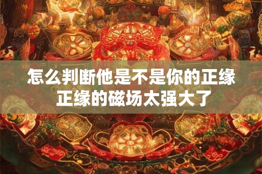 怎么判断他是不是你的正缘 正缘的磁场太强大了