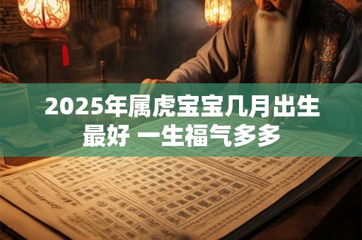 2025年属虎宝宝几月出生最好 一生福气多多