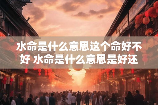 水命是什么意思这个命好不好 水命是什么意思是好还是不好