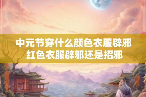 中元节穿什么颜色衣服辟邪 红色衣服辟邪还是招邪 中元节穿什么颜色衣服辟邪 红色衣服辟邪还是招邪