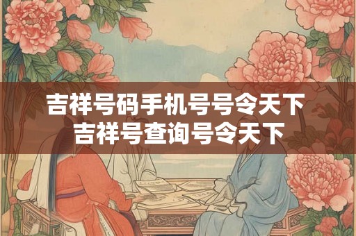 吉祥号码手机号号令天下 吉祥号查询号令天下 吉祥号码手机号号令天下 吉祥号查询号令天下