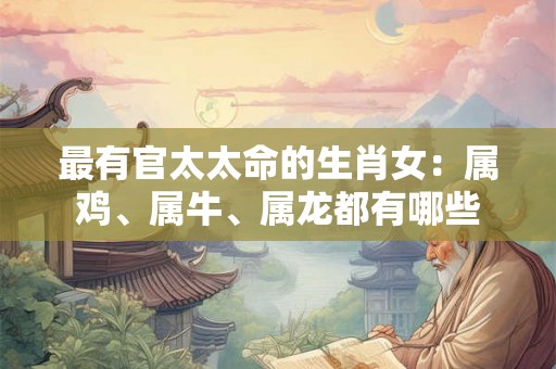 最有官太太命的生肖女：属鸡、属牛、属龙都有哪些