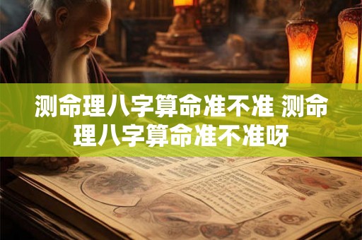 测命理八字算命准不准 测命理八字算命准不准呀