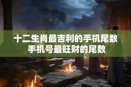 十二生肖最吉利的手机尾数 手机号最旺财的尾数 十二生肖最吉利的手机尾数 手机号最旺财的尾数