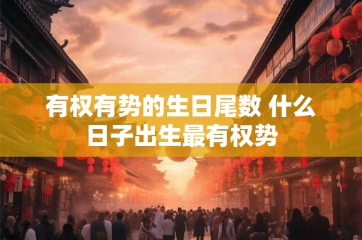 有权有势的生日尾数 什么日子出生最有权势