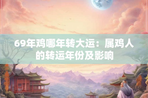 69年鸡哪年转大运:属鸡人的转运年份及影响 69年鸡哪年转大运:属鸡人的转运年份及影响