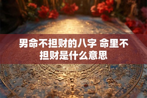 男命不担财的八字 命里不担财是什么意思