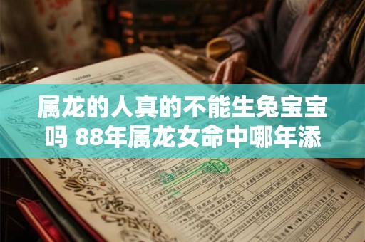 属龙的人真的不能生兔宝宝吗 88年属龙女命中哪年添丁 属龙的人真的不能生兔宝宝吗 88年属龙女命中哪年添丁