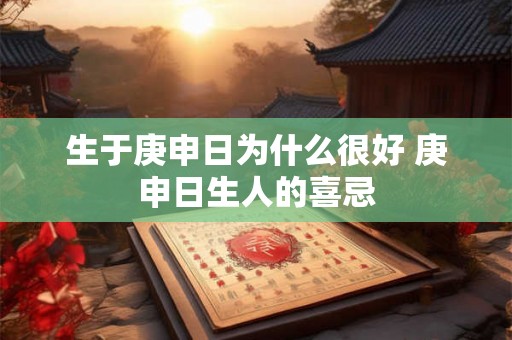 生于庚申日为什么很好 庚申日生人的喜忌 生于庚申日为什么很好 庚申日生人的喜忌