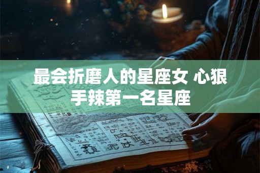 最会折磨人的星座女 心狠手辣第一名星座