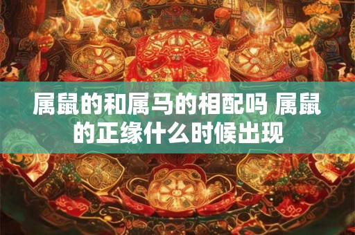 属鼠的和属马的相配吗 属鼠的正缘什么时候出现 属鼠的和属马的相配吗 属鼠的正缘什么时候出现