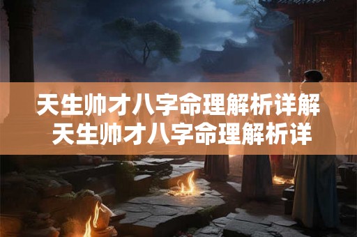 天生帅才八字命理解析详解 天生帅才八字命理解析详解大全 天生帅才八字命理解析详解 天生帅才八字命理解析详解大全