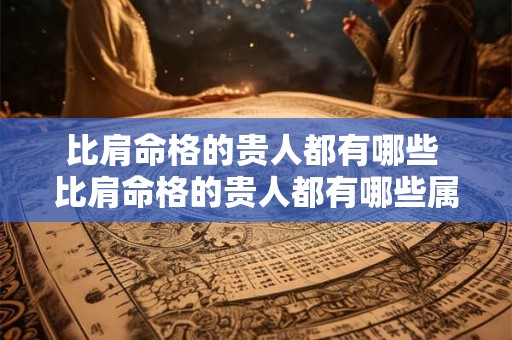 比肩命格的贵人都有哪些 比肩命格的贵人都有哪些属相 比肩命格的贵人都有哪些 比肩命格的贵人都有哪些属相