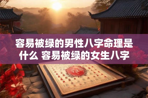 容易被绿的男性八字命理是什么 容易被绿的女生八字