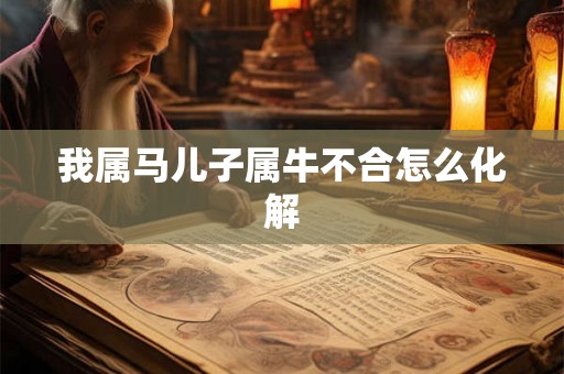 我属马儿子属牛不合怎么化解 我属马儿子属牛不合怎么化解