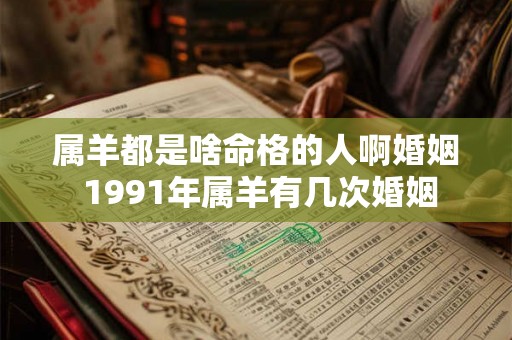 属羊都是啥命格的人啊婚姻 1991年属羊有几次婚姻 属羊都是啥命格的人啊婚姻 1991年属羊有几次婚姻