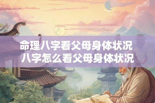 命理八字看父母身体状况 八字怎么看父母身体状况 命理八字看父母身体状况 八字怎么看父母身体状况