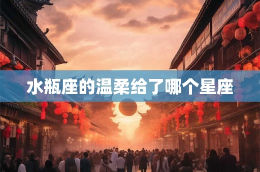 水瓶座的温柔给了哪个星座 水瓶座的温柔给了哪个星座