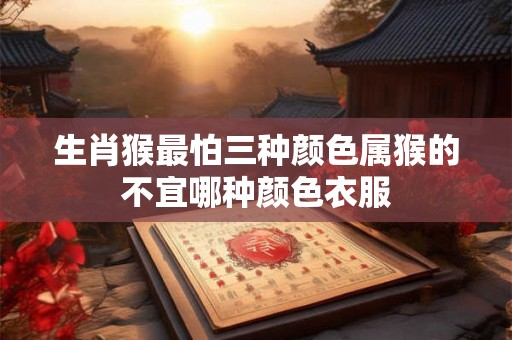 生肖猴最怕三种颜色属猴的不宜哪种颜色衣服 生肖猴最怕三种颜色属猴的不宜哪种颜色衣服