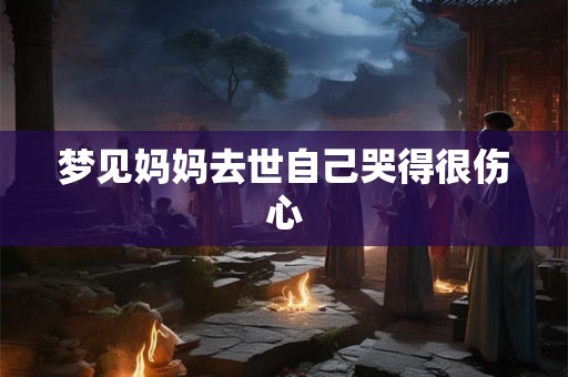 梦见妈妈去世自己哭得很伤心 梦见妈妈去世自己哭得很伤心