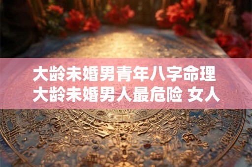 大龄未婚男青年八字命理 大龄未婚男人最危险 女人不得不防 大龄未婚男青年八字命理 大龄未婚男人最危险 女人不得不防