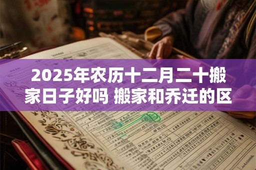 2025年农历十二月二十搬家日子好吗 搬家和乔迁的区别 2025年农历十二月二十搬家日子好吗 搬家和乔迁的区别