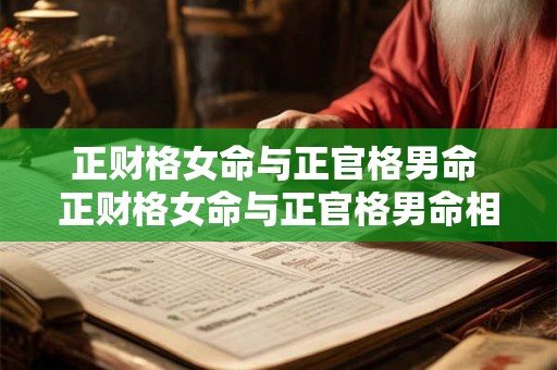 正财格女命与正官格男命 正财格女命与正官格男命相配吗 正财格女命与正官格男命 正财格女命与正官格男命相配吗