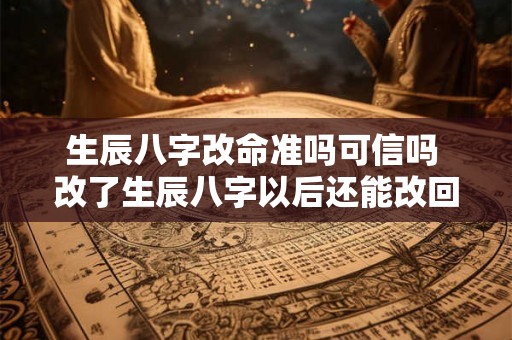 生辰八字改命准吗可信吗 改了生辰八字以后还能改回来吗 生辰八字改命准吗可信吗 改了生辰八字以后还能改回来吗