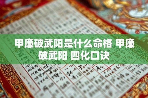 甲廉破武阳是什么命格 甲廉破武阳 四化口诀