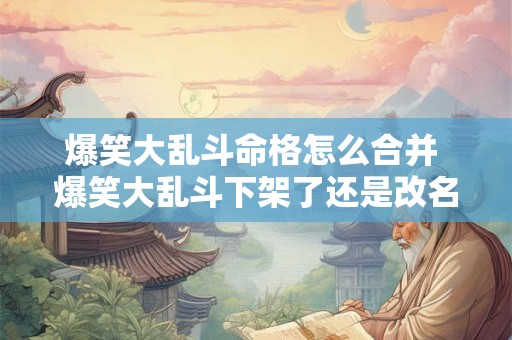 爆笑大乱斗命格怎么合并 爆笑大乱斗下架了还是改名了 爆笑大乱斗命格怎么合并 爆笑大乱斗下架了还是改名了
