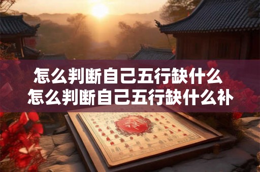 怎么判断自己五行缺什么 怎么判断自己五行缺什么补什么