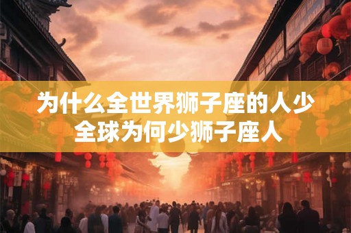 为什么全世界狮子座的人少 全球为何少狮子座人 为什么全世界狮子座的人少 全球为何少狮子座人