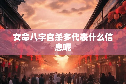 女命八字官杀多代表什么信息呢 女命八字官杀多代表什么信息呢